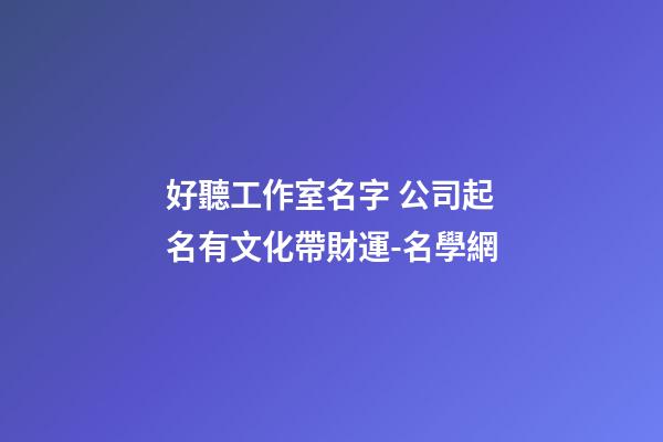 好聽工作室名字 公司起名有文化帶財運-名學網-第1張-公司起名-玄機派